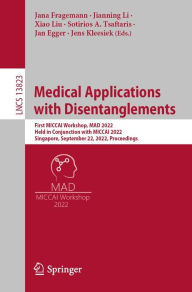 Title: Medical Applications with Disentanglements: First MICCAI Workshop, MAD 2022, Held in Conjunction with MICCAI 2022, Singapore, September 22, 2022, Proceedings, Author: Jana Fragemann