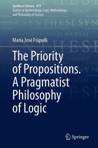 Title: The Priority of Propositions. A Pragmatist Philosophy of Logic, Author: María José Frápolli