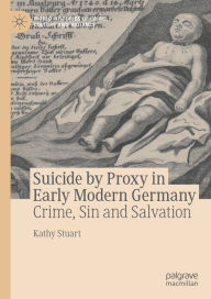 Title: Suicide by Proxy in Early Modern Germany: Crime, Sin and Salvation, Author: Kathy Stuart