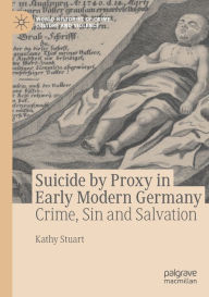 Title: Suicide by Proxy in Early Modern Germany: Crime, Sin and Salvation, Author: Kathy Stuart