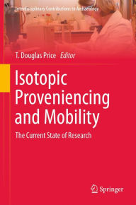 Title: Isotopic Proveniencing and Mobility: The Current State of Research, Author: T. Douglas Price