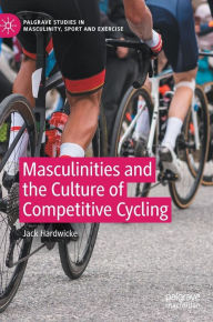 Title: Masculinities and the Culture of Competitive Cycling, Author: Jack Hardwicke