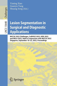 Title: Lesion Segmentation in Surgical and Diagnostic Applications: MICCAI 2022 Challenges, CuRIOUS 2022, KiPA 2022 and MELA 2022, Held in Conjunction with MICCAI 2022, Singapore, September 18-22, 2022, Proceedings, Author: Yiming Xiao