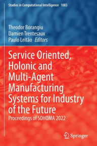 Title: Service Oriented, Holonic and Multi-Agent Manufacturing Systems for Industry of the Future: Proceedings of SOHOMA 2022, Author: Theodor Borangiu