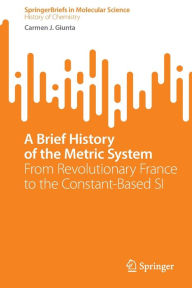 Title: A Brief History of the Metric System: From Revolutionary France to the Constant-Based SI, Author: Carmen J. Giunta