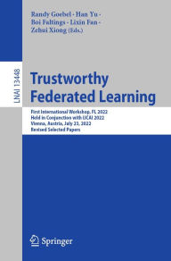 Title: Trustworthy Federated Learning: First International Workshop, FL 2022, Held in Conjunction with IJCAI 2022, Vienna, Austria, July 23, 2022, Revised Selected Papers, Author: Randy Goebel