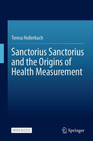 Title: Sanctorius Sanctorius and the Origins of Health Measurement, Author: Teresa Hollerbach