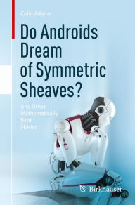 Title: Do Androids Dream of Symmetric Sheaves?: And Other Mathematically Bent Stories, Author: Colin Adams