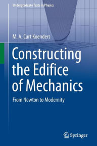 Title: Constructing the Edifice of Mechanics: From Newton to Modernity, Author: M.A. Curt Koenders