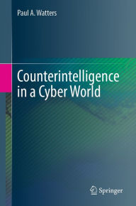 Title: Counterintelligence in a Cyber World, Author: Paul A. Watters