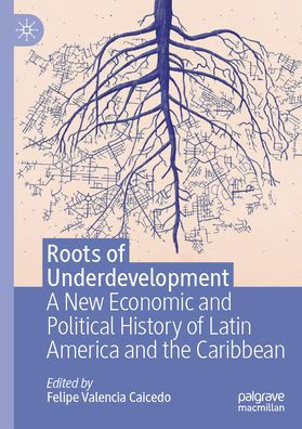 Roots of Underdevelopment: A New Economic and Political History Latin America the Caribbean