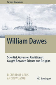 Title: William Dawes: Scientist, Governor, Abolitionist: Caught Between Science and Religion, Author: Richard de Grijs