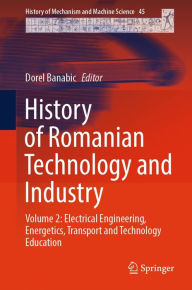 Title: History of Romanian Technology and Industry: Volume 2: Electrical Engineering, Energetics, Transport and Technology Education, Author: Dorel Banabic
