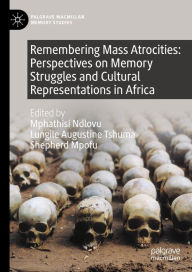 Title: Remembering Mass Atrocities: Perspectives on Memory Struggles and Cultural Representations in Africa, Author: Mphathisi Ndlovu