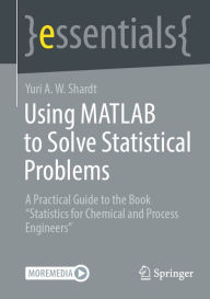 Title: Using MATLAB to Solve Statistical Problems: A Practical Guide to the Book Statistics for Chemical and Process Engineers, Author: Yuri A.W. Shardt