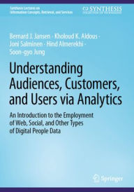 Title: Understanding Audiences, Customers, and Users via Analytics: An Introduction to the Employment of Web, Social, and Other Types of Digital People Data, Author: Bernard J. Jansen