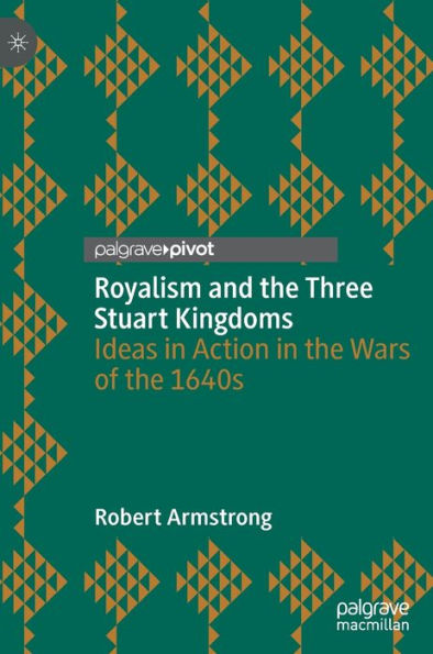 Royalism and the Three Stuart Kingdoms: Ideas Action Wars of 1640s