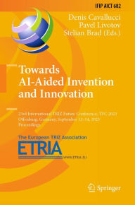 Title: Towards AI-Aided Invention and Innovation: 23rd International TRIZ Future Conference, TFC 2023, Offenburg, Germany, September 12-14, 2023, Proceedings, Author: Denis Cavallucci