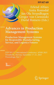Title: Advances in Production Management Systems. Production Management Systems for Responsible Manufacturing, Service, and Logistics Futures: IFIP WG 5.7 International Conference, APMS 2023, Trondheim, Norway, September 17-21, 2023, Proceedings, Part I, Author: Erlend Alfnes