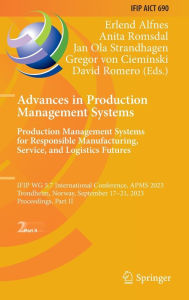 Title: Advances in Production Management Systems. Production Management Systems for Responsible Manufacturing, Service, and Logistics Futures: IFIP WG 5.7 International Conference, APMS 2023, Trondheim, Norway, September 17-21, 2023, Proceedings, Part II, Author: Erlend Alfnes