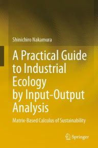 Title: A Practical Guide to Industrial Ecology by Input-Output Analysis: Matrix-Based Calculus of Sustainability, Author: Shinichiro Nakamura