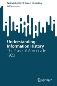 Title: Understanding Information History: The Case of America in 1920, Author: William Aspray