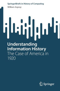 Title: Understanding Information History: The Case of America in 1920, Author: William Aspray
