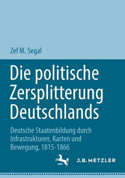 Die politische Zersplitterung Deutschlands: Deutsche Staatenbildung durch Infrastrukturen, Karten und Bewegung, 1815-1866