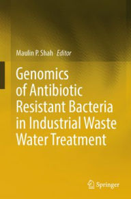 Title: Genomics of Antibiotic Resistant Bacteria in Industrial Waste Water Treatment, Author: Maulin P. Shah
