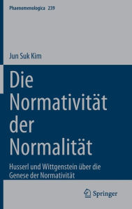 Title: Die Normativität der Normalität: Husserl und Wittgenstein über die Genese der Normativität, Author: Jun Suk Kim