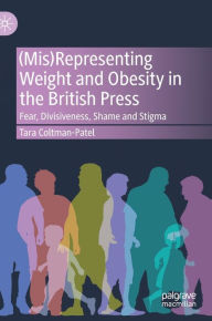 Title: (Mis)Representing Weight and Obesity in the British Press: Fear, Divisiveness, Shame and Stigma, Author: Tara Coltman-Patel