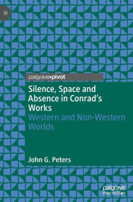 Title: Silence, Space and Absence in Conrad's Works: Western and Non-Western Worlds, Author: John G. Peters