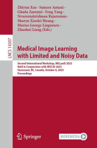 Title: Medical Image Learning with Limited and Noisy Data: Second International Workshop, MILLanD 2023, Held in Conjunction with MICCAI 2023, Vancouver, BC, Canada, October 8, 2023, Proceedings, Author: Zhiyun Xue