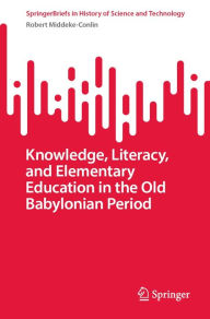 Title: Knowledge, Literacy, and Elementary Education in the Old Babylonian Period, Author: Robert Middeke-Conlin