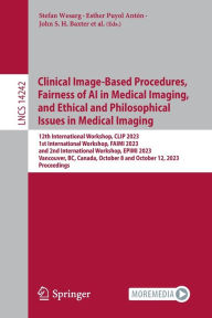 Title: Clinical Image-Based Procedures, Fairness of AI in Medical Imaging, and Ethical and Philosophical Issues in Medical Imaging: 12th International Workshop, CLIP 2023 1st International Workshop, FAIMI 2023 and 2nd International Workshop, EPIMI 2023 Vancouver, Author: Stefan Wesarg