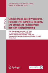 Title: Clinical Image-Based Procedures, Fairness of AI in Medical Imaging, and Ethical and Philosophical Issues in Medical Imaging: 12th International Workshop, CLIP 2023 1st International Workshop, FAIMI 2023 and 2nd International Workshop, EPIMI 2023 Vancouver, Author: Stefan Wesarg