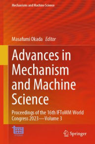 Title: Advances in Mechanism and Machine Science: Proceedings of the 16th IFToMM World Congress 2023-Volume 3, Author: Masafumi Okada