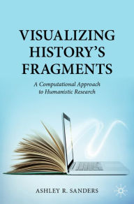 Title: Visualizing History's Fragments: A Computational Approach to Humanistic Research, Author: Ashley R. Sanders