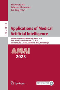 Title: Applications of Medical Artificial Intelligence: Second International Workshop, AMAI 2023, Held in Conjunction with MICCAI 2023, Vancouver, BC, Canada, October 8, 2023, Proceedings, Author: Shandong Wu