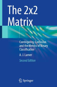 Title: The 2x2 Matrix: Contingency, Confusion and the Metrics of Binary Classification, Author: A. J. Larner