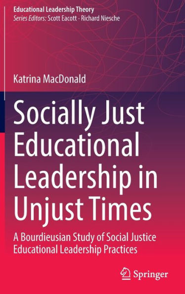 Socially Just Educational Leadership Unjust Times: A Bourdieusian Study of Social Justice Practices