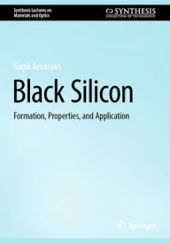 Title: Black Silicon: Formation, Properties, and Application, Author: Gagik Ayvazyan