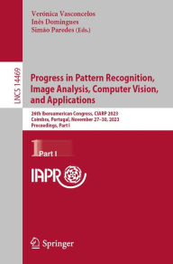 Title: Progress in Pattern Recognition, Image Analysis, Computer Vision, and Applications: 26th Iberoamerican Congress, CIARP 2023, Coimbra, Portugal, November 27-30, 2023, Proceedings, Part I, Author: Verónica Vasconcelos