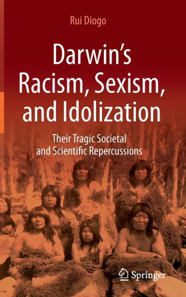 Darwin's Racism, Sexism, and Idolization: Their Tragic Societal Scientific Repercussions