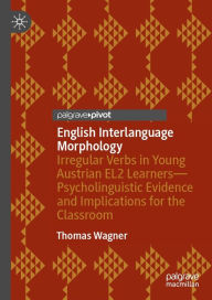Title: English Interlanguage Morphology: Irregular Verbs in Young Austrian EL2 Learners-Psycholinguistic Evidence and Implications for the Classroom, Author: Thomas Wagner
