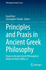 Title: Principles and Praxis in Ancient Greek Philosophy: Essays in Ancient Greek Philosophy in Honor of Fred D. Miller, Jr., Author: David Keyt