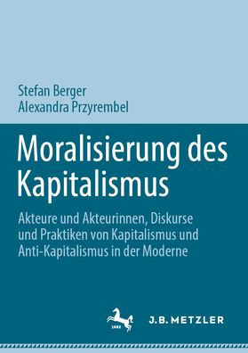 Moralisierung des Kapitalismus: Akteure und Akteurinnen, Diskurse und Praktiken von Kapitalismus und Anti-Kapitalismus in der Moderne