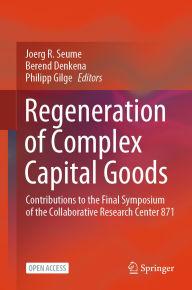 Title: Regeneration of Complex Capital Goods: Contributions to the Final Symposium of the Collaborative Research Center 871, Author: Joerg R. Seume