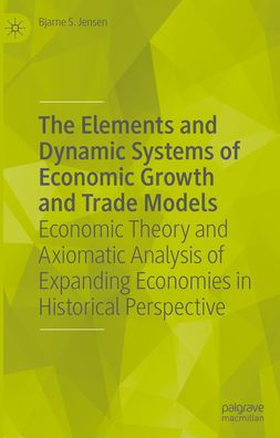 The Elements and Dynamic Systems of Economic Growth and Trade Models: Economic Theory and Axiomatic Analysis of Expanding Economies in Historical Perspective