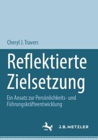 Title: Reflektierte Zielsetzung: Ein Ansatz zur Persönlichkeits- und Führungskräfteentwicklung, Author: Cheryl J. Travers